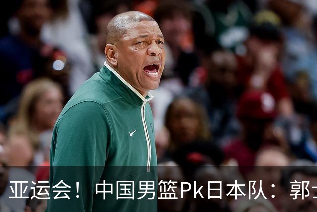亚运会！中国男篮Pk日本队：郭士强做好4点 可以赢球